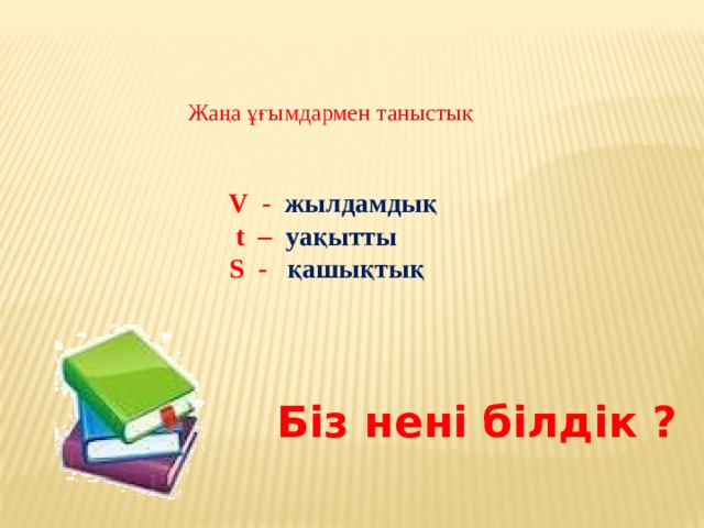  Жаңа ұғымдармен таныстық V - жылдамдық  t – уақытты S - қашықтық  Біз нені білдік ? 