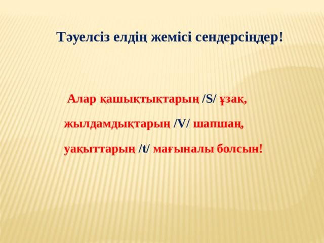 Тәуелсіз елдің жемісі сендерсіңдер!   Алар қашықтықтарың /S/ ұзақ,  жылдамдықтарың /V/ шапшаң,  уақыттарың /t/ мағыналы болсын! 