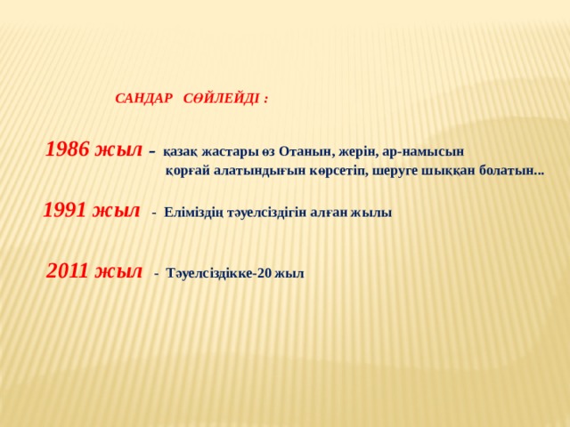  САНДАР СӨЙЛЕЙДІ :    1986 жыл – қазақ жастары өз Отанын, жерін, ар-намысын  қорғай алатындығын көрсетіп, шеруге шыққан болатын...   1991 жыл - Еліміздің тәуелсіздігін алған жылы    2011 жыл - Тәуелсіздікке-20 жыл 
