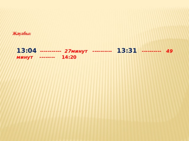 Жауабы: 13:04 ----------- 27минут - --------- 13:31 ---------- 49 минут -------- 14:20 