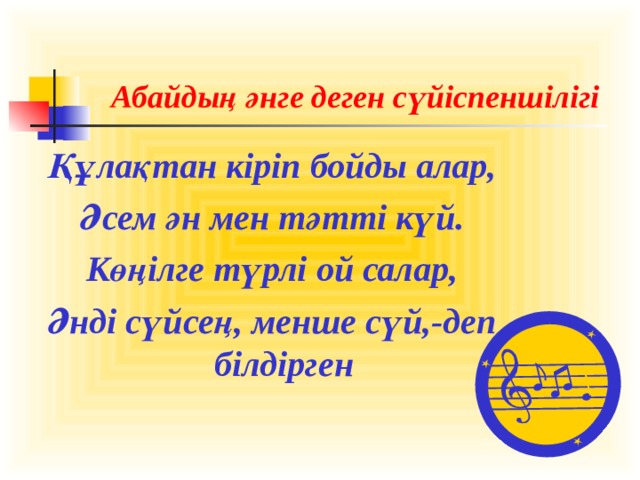 Абайдың әнге деген сүйіспеншілігі Құлақтан кіріп бойды алар, Әсем ән мен тәтті күй. Көңілге түрлі ой салар, Әнді сүйсең, менше сүй,-деп білдірген 