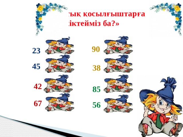«Разрядтық қосылғыштарға жіктейміз ба?» = 90+0 90 23 = 20+3 45 = 40+5 = 30+8 38 = 40+2 42 85 = 80+5 = 60+7 67 = 50+6 56 