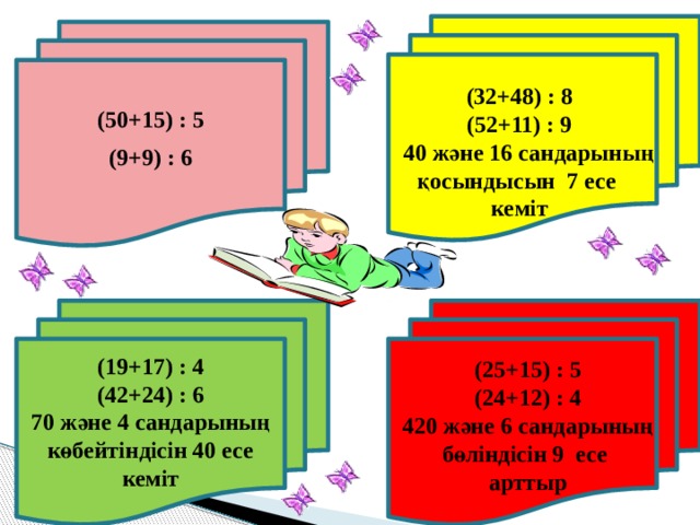 (50+15) : 5 (9+9) : 6 (32+48) : 8 (52+11) : 9  40 және 16 сандарының қосындысын 7 есе кеміт (19+17) : 4 (42+24) : 6 70 және 4 сандарының көбейтіндісін 40 есе кеміт (25+15) : 5 (24+12) : 4 420 және 6 сандарының бөліндісін 9 есе арттыр 