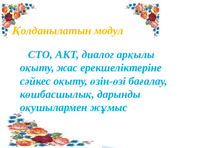  Қолданылатын модульдер:   СТО, АКТ, диалог арқылы оқыту, жас ерекшеліктеріне сәйкес оқыту, өзін-өзі бағалау, көшбасшылық, дарынды оқушылармен жұмыс 