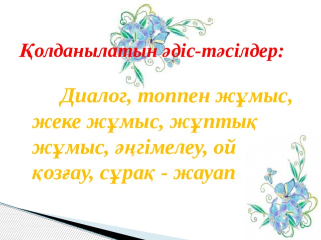  Қолданылатын әдіс-тәсілдер:   Диалог, топпен жұмыс, жеке жұмыс, жұптық жұмыс, әңгімелеу, ой қозғау, сұрақ - жауап 