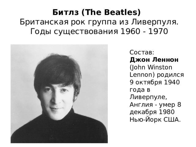 Битлз (The Beatles)   Британская рок группа из Ливерпуля.  Годы существования 1960 - 1970  Состав:  Джон Леннон (John Winston Lennon) родился 9 октября 1940 года в Ливерпуле, Англия - умер 8 декабря 1980 Нью-Йорк США. 