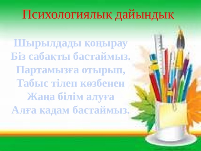 Психологиялық дайындық Шырылдады қоңырау Біз сабақты бастаймыз. Партамызға отырып, Табыс тілеп көзбенен Жаңа білім алуға Алға қадам бастаймыз. 