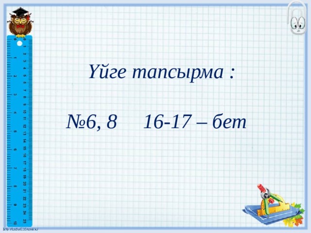 Үйге тапсырма :   №6, 8 16-17 – бет 