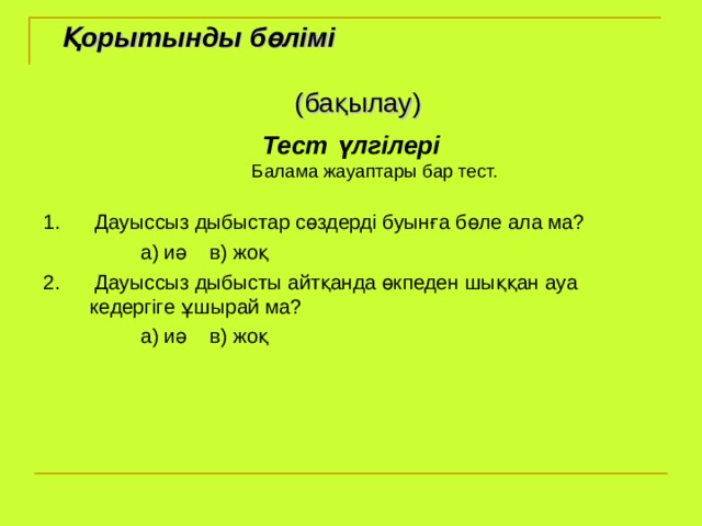 Қорытынды бөлімі   (бақылау) Тест үлгілері  Балама жауаптары бар тест.   1. Дауыссыз дыбыстар сөздерді буынға бөле ала ма?  а) иә в) жоқ 2. Дауыссыз дыбысты айтқанда өкпеден шыққан ауа кедергіге ұшырай ма?  а) иә в) жоқ 