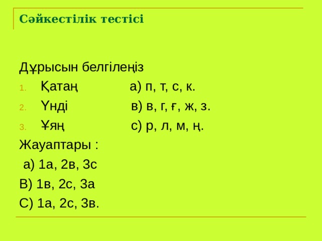Сәйкестілік тестісі Дұрысын белгілеңіз Қатаң а) п, т, с, к. Үнді в) в, г, ғ, ж, з. Ұяң с) р, л, м, ң. Жауаптары :  а) 1а, 2в, 3с В) 1в, 2с, 3а С) 1а, 2с, 3в. 