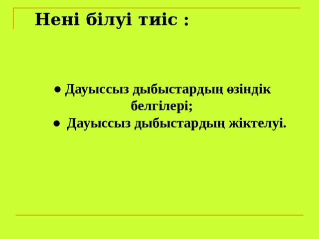 Нені білуі тиіс : ● Дауыссыз дыбыстардың өзіндік белгілері;   ●  Дауыссыз дыбыстардың жіктелуі.  