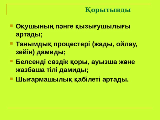  Қорытынды Оқушының пәнге қызығушылығы артады; Танымдық процестері (жады, ойлау, зейін) дамиды; Белсенді сөздік қоры, ауызша және жазбаша тілі дамиды; Шығармашылық қабілеті артады. 