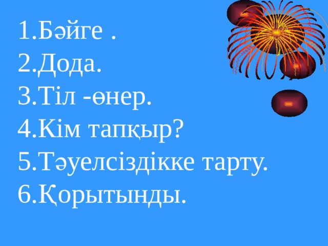 1.Бәйге .  2.Дода.  3.Тіл -өнер.  4.Кім тапқыр?  5.Тәуелсіздікке тарту.  6.Қорытынды. 
