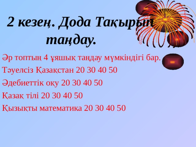  2 кезең. Дода Тақырып таңдау.   Әр топтың 4 ұяшық таңдау мүмкіндігі бар. Тәуелсіз Қазақстан 20 30 40 50 Әдебиеттік оқу 20 30 40 50 Қазақ тілі 20 30 40 50 Қызықты математика 20 30 40 50 