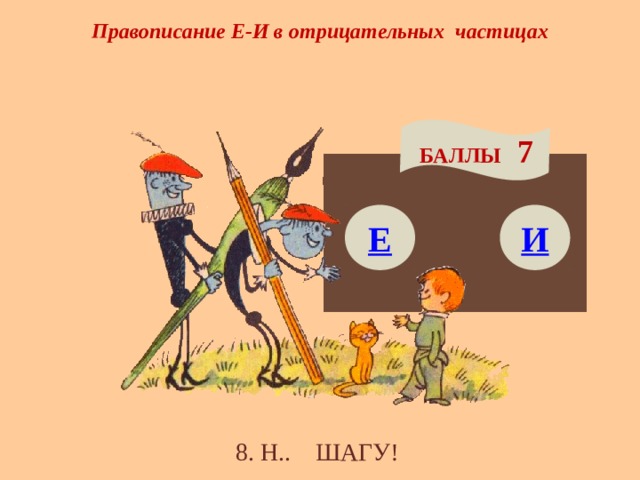 Правописание Е-И в отрицательных частицах БАЛЛЫ 7 Е И 8. Н.. ШАГУ! 