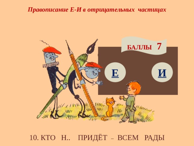 Правописание Е-И в отрицательных частицах БАЛЛЫ 7 Е И 10. КТО Н.. ПРИДЁТ – ВСЕМ РАДЫ 