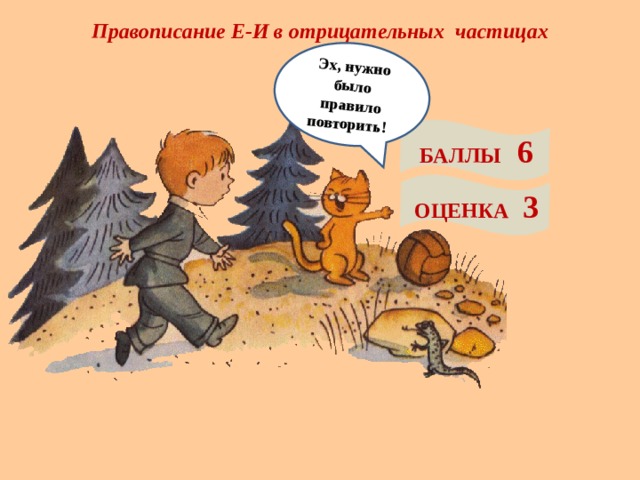 Правописание Е-И в отрицательных частицах Эх, нужно было правило повторить! БАЛЛЫ 6 ОЦЕНКА 3 