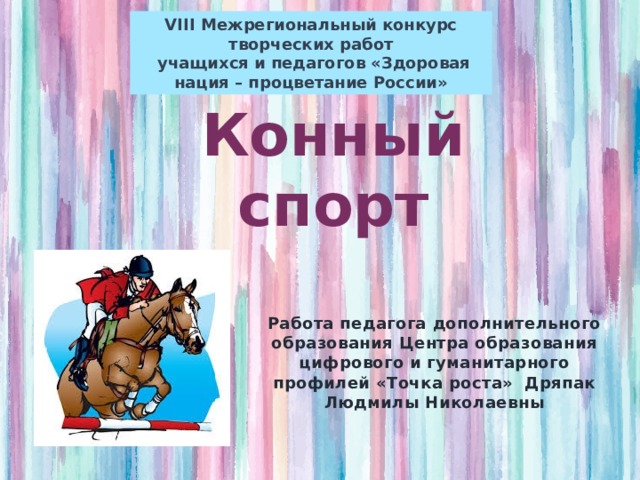 VIII Межрегиональный конкурс творческих работ  учащихся и педагогов «Здоровая нация – процветание России» Конный спорт Работа педагога дополнительного образования Центра образования цифрового и гуманитарного профилей «Точка роста» Дряпак Людмилы Николаевны 