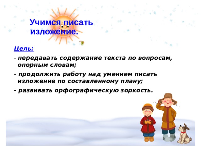    Учимся писать  изложение. Цель:  - передавать содержание текста по вопросам, опорным словам; - продолжить работу над умением писать изложение по составленному плану; - развивать орфографическую зоркость.     