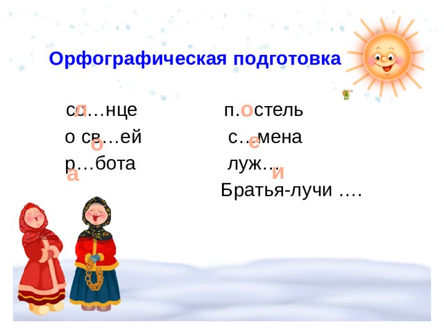 Орфографическая подготовка     со…нце п…стель  о св…ей с…мена  р…бота луж…  Братья-лучи ….   л о  е о и а 