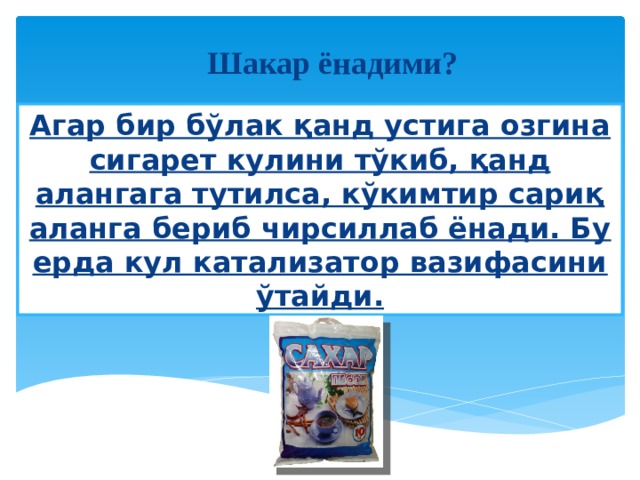 Шакар ёнадими? Агар бир бўлак қанд устига озгина сигарет кулини тўкиб, қанд алангага тутилса, кўкимтир сариқ аланга бериб чирсиллаб ёнади. Бу ерда кул катализатор вазифасини ўтайди. 