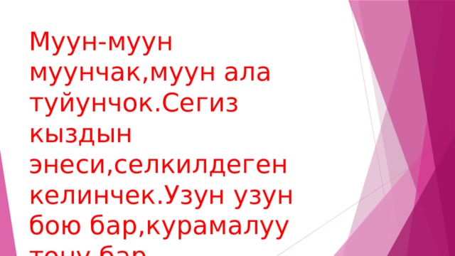 Муун-муун муунчак,муун ала туйунчок.Сегиз кыздын энеси,селкилдеген келинчек.Узун узун бою бар,курамалуу тону бар. 