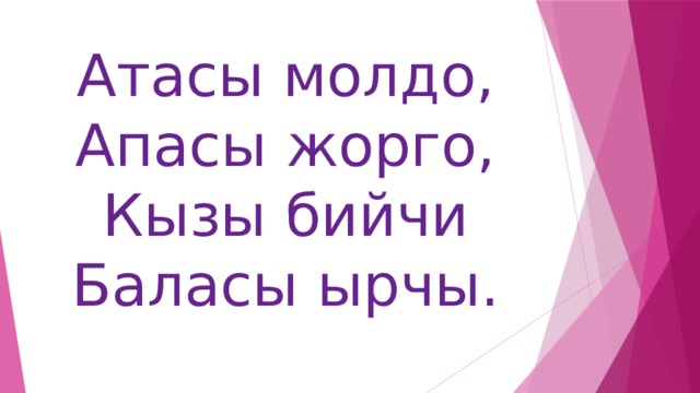 Атасы молдо,  Апасы жорго,  Кызы бийчи  Баласы ырчы.   