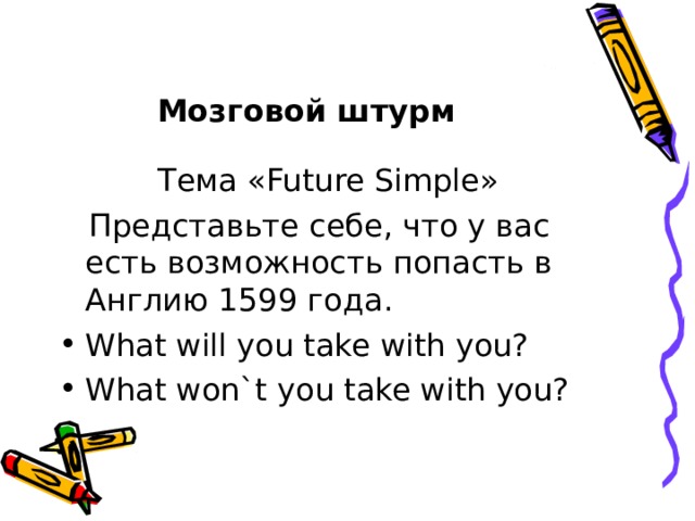 Мозговой штурм  Тема «Future Simple»  Представьте себе, что у вас есть возможность попасть в Англию 1599 года . What will you take with you? What won`t you take with you? 