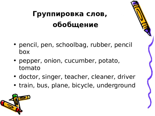 Группировка слов, обобщение pencil, pen, schoolbag, rubber, pencil box pepper, onion, cucumber, potato, tomato doctor, singer, teacher, cleaner, driver train, bus, plane, bicycle, underground  