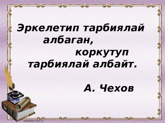 Эркелетип тарбиялай  албаган,  коркутуп тарбиялай албайт.    А. Чехов   