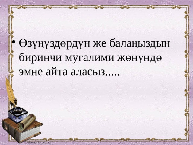 Өзүңүздөрдүн же балаңыздын биринчи мугалими жөнүндө эмне айта аласыз..... 
