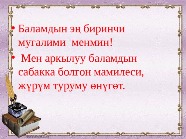Баламдын эң биринчи мугалими менмин!  Мен аркылуу баламдын сабакка болгон мамилеси, жүрүм туруму өнүгөт. 