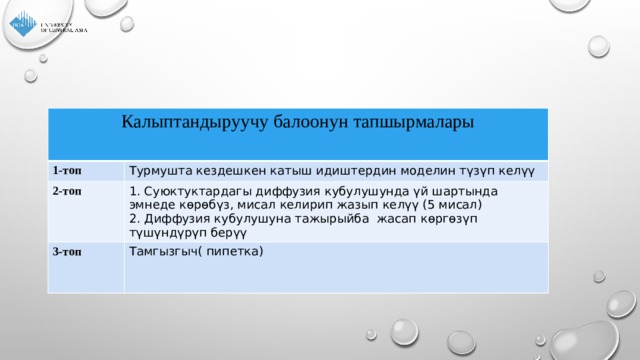 Калыптандыруучу балоонун тапшырмалары 1-топ Турмушта кездешкен катыш идиштердин моделин түзүп келүү 2-топ 1. Суюктуктардагы диффузия кубулушунда үй шартында эмнеде көрөбүз, мисал келирип жазып келүү (5 мисал) 3-топ 2. Диффузия кубулушуна тажырыйба жасап көргөзүп түшүндүрүп берүү Тамгызгыч( пипетка) 
