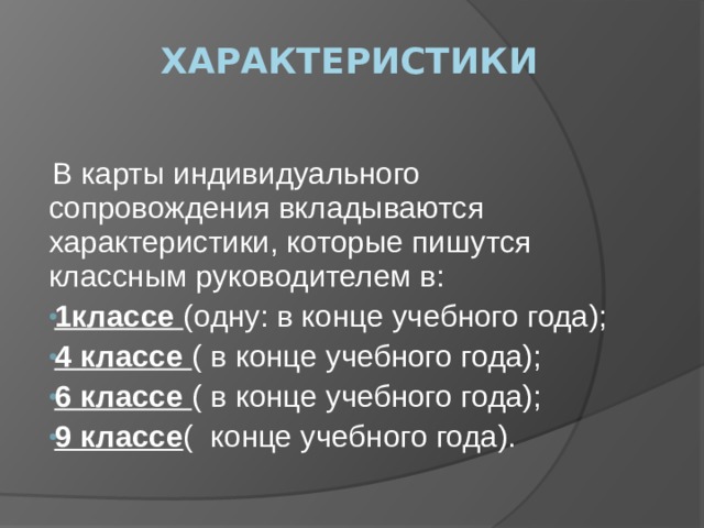 Характеристики  В карты индивидуального сопровождения вкладываются характеристики, которые пишутся классным руководителем в: 1классе  (одну: в конце учебного года); 4 классе ( в конце учебного года); 6 классе ( в конце учебного года); 9 классе ( конце учебного года). 