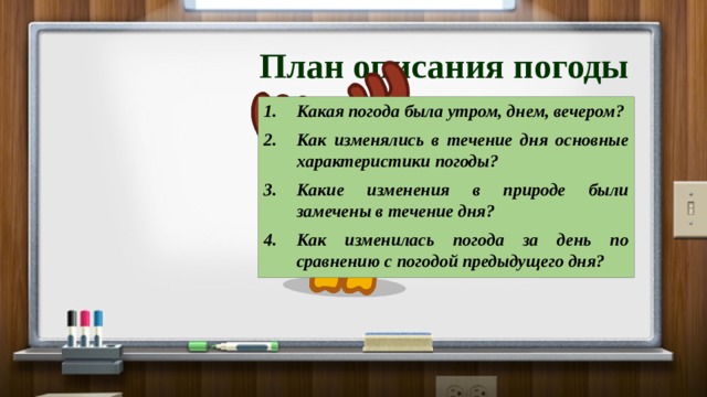 План описания погоды Какая погода была утром, днем, вечером? Как изменялись в течение дня основные характеристики погоды? Какие изменения в природе были замечены в течение дня? Как изменилась погода за день по сравнению с погодой предыдущего дня? 