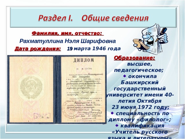 Фамилия, имя, отчество: Рахматуллина Нэля Шарифовна Дата рождения:  19  марта 1946 года   Образование:  высшее, педагогическое;  окончила Башкирский государственный университет имени 40-летия Октября  23 июня 1972 году;  специальность по диплому «филолог»;  квалификация «Учитель русского языка и литературы» 