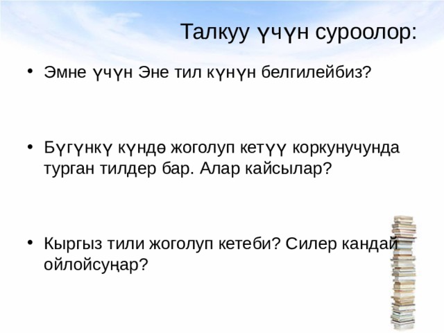 Талкуу үчүн суроолор: Эмне үчүн Эне тил күнүн белгилейбиз?   Бүгүнкү күндө жоголуп кетүү коркунучунда турган тилдер бар. Алар кайсылар?   Кыргыз тили жоголуп кетеби? Силер кандай ойлойсуңар? 