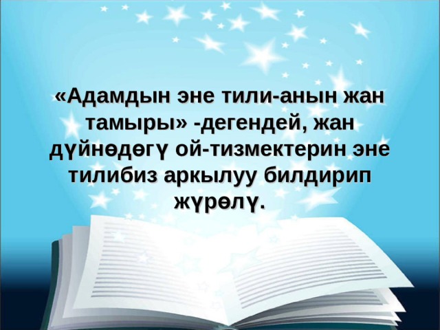 «Адамдын эне тили-анын жан тамыры» -дегендей, жан дүйнөдөгү ой-тизмектерин эне тилибиз аркылуу билдирип жүрөлү. 