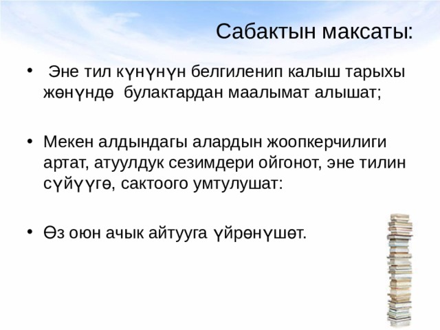 Сабактын максаты:  Эне тил күнүнүн белгиленип калыш тарыхы жөнүндө булактардан маалымат алышат;  Мекен алдындагы алардын жоопкерчилиги артат, атуулдук сезимдери ойгонот, эне тилин сүйүүгө, сактоого умтулушат:  Өз оюн ачык айтууга үйрөнүшөт.  