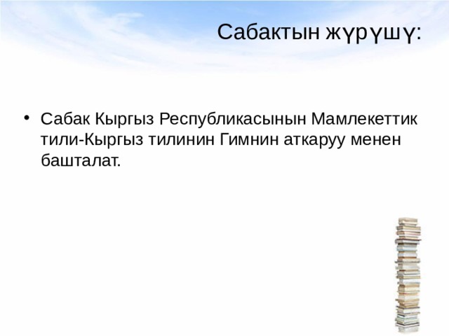 Сабактын жүрүшү: Сабак Кыргыз Республикасынын Мамлекеттик тили-Кыргыз тилинин Гимнин аткаруу менен башталат. 