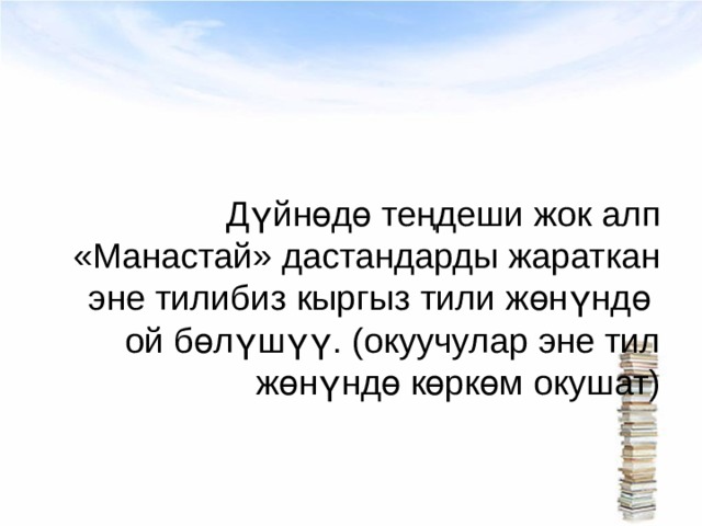 Дүйнөдө теңдеши жок алп «Манастай» дастандарды жараткан эне тилибиз кыргыз тили жөнүндө ой бөлүшүү. (окуучулар эне тил жөнүндө көркөм окушат) 