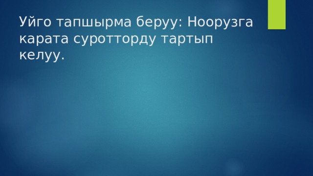 Уйго тапшырма беруу: Ноорузга карата суротторду тартып келуу. 