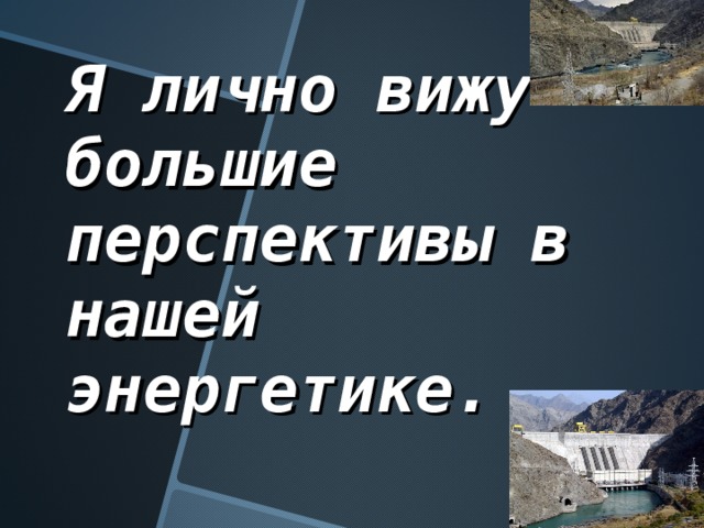 Я лично вижу большие перспективы в нашей энергетике.  