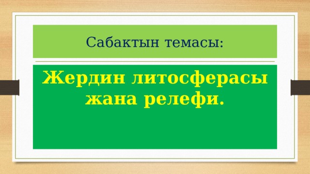 Сабактын темасы: Жердин литосферасы жана релефи. 