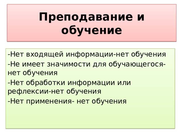 Преподавание и обучение -Нет входящей информации-нет обучения -Не имеет значимости для обучающегося-нет обучения -Нет обработки информации или рефлексии-нет обучения -Нет применения- нет обучения 