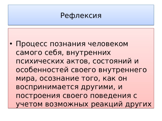Рефлексия Процесс познания человеком самого себя, внутренних психических актов, состояний и особенностей своего внутреннего мира, осознание того, как он воспринимается другими, и построения своего поведения с учетом возможных реакций других 