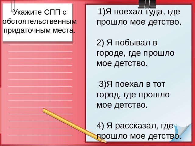   1) Я поехал туда, где прошло мое детство.  2)  Я побывал в городе, где прошло мое детство.    3) Я поехал в тот город, где прошло мое детство.  4)  Я рассказал, где прошло мое детство. Укажите CПП с обстоятельственным придаточным места. 