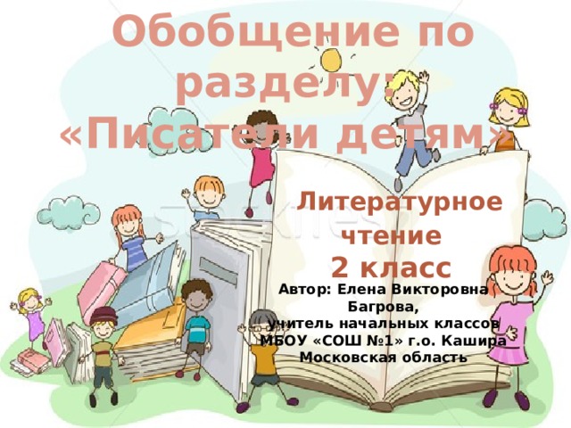  Обобщение по разделу: «Писатели детям»  Литературное чтение 2 класс Автор: Елена Викторовна Багрова, учитель начальных классов МБОУ «СОШ №1» г.о. Кашира Московская область 