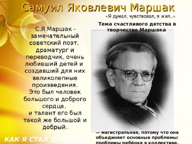 Тема счастливого детства в творчестве Маршака                  — магистральная, потому что она объединяет основные проблемы: проблемы ребёнка в коллективе, отношений детей и взрослых, природы и нравственности.  КАК Я СТАЛ ДЕТСКИМ ПИСАТЕЛЕМ 