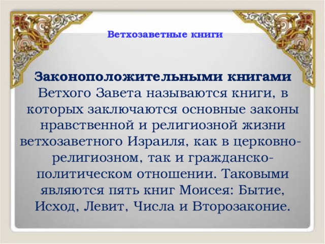  Ветхозаветные книги   Законоположительными книгами Ветхого Завета называются книги, в которых заключаются основные законы нравственной и религиозной жизни ветхозаветного Израиля, как в церковно- религиозном, так и гражданско-политическом отношении. Таковыми являются пять книг Моисея: Бытие, Исход, Левит, Числа и Второзаконие. 